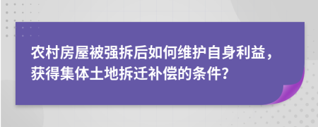 农村房屋被强拆后如何维护自身利益，获得集体土地拆迁补偿的条件？