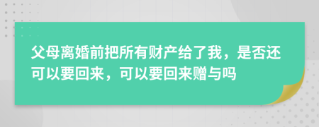 父母离婚前把所有财产给了我，是否还可以要回来，可以要回来赠与吗