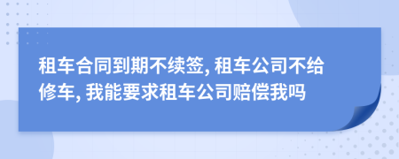 租车合同到期不续签, 租车公司不给修车, 我能要求租车公司赔偿我吗