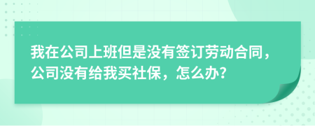 我在公司上班但是没有签订劳动合同，公司没有给我买社保，怎么办？