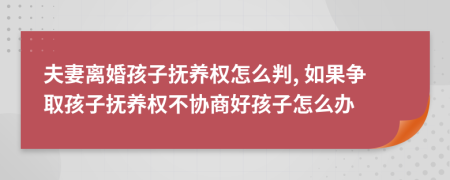 夫妻离婚孩子抚养权怎么判, 如果争取孩子抚养权不协商好孩子怎么办