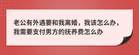 老公有外遇要和我离婚，我该怎么办，我需要支付男方的抚养费怎么办