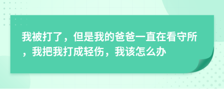 我被打了，但是我的爸爸一直在看守所，我把我打成轻伤，我该怎么办