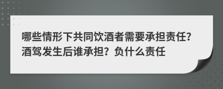 哪些情形下共同饮酒者需要承担责任？酒驾发生后谁承担？负什么责任