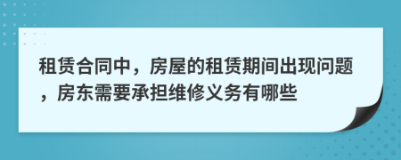 租赁合同中，房屋的租赁期间出现问题，房东需要承担维修义务有哪些