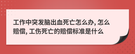 工作中突发脑出血死亡怎么办, 怎么赔偿, 工伤死亡的赔偿标准是什么