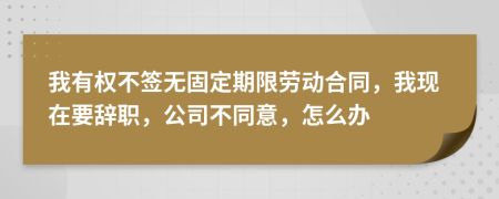 我有权不签无固定期限劳动合同，我现在要辞职，公司不同意，怎么办