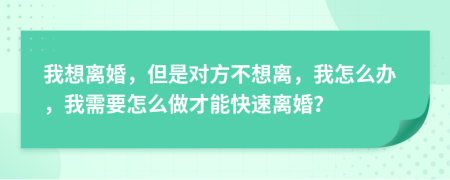 我想离婚，但是对方不想离，我怎么办，我需要怎么做才能快速离婚？