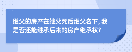 继父的房产在继父死后继父名下, 我是否还能继承后来的房产继承权?