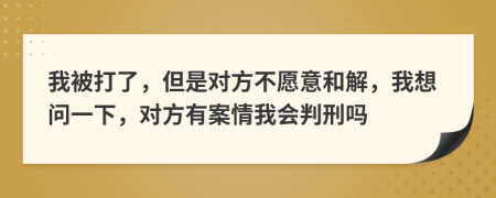 我被打了，但是对方不愿意和解，我想问一下，对方有案情我会判刑吗