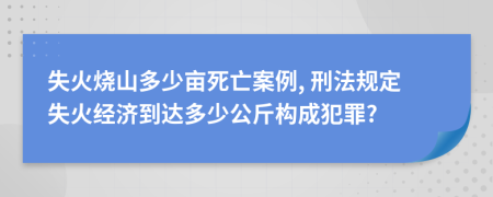 失火烧山多少亩死亡案例, 刑法规定失火经济到达多少公斤构成犯罪?