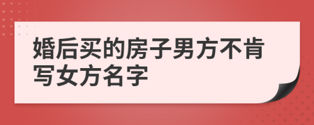 婚后买的房子男方不肯写女方名字