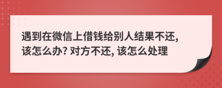 遇到在微信上借钱给别人结果不还, 该怎么办? 对方不还, 该怎么处理