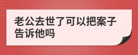 老公去世了可以把案子告诉他吗
