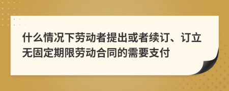 什么情况下劳动者提出或者续订、订立无固定期限劳动合同的需要支付