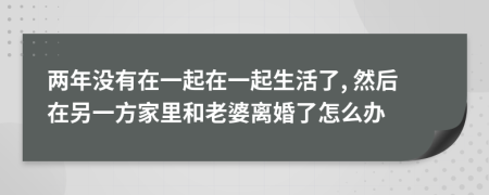 两年没有在一起在一起生活了, 然后在另一方家里和老婆离婚了怎么办