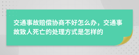 交通事故赔偿协商不好怎么办，交通事故致人死亡的处理方式是怎样的