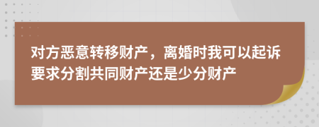 对方恶意转移财产，离婚时我可以起诉要求分割共同财产还是少分财产