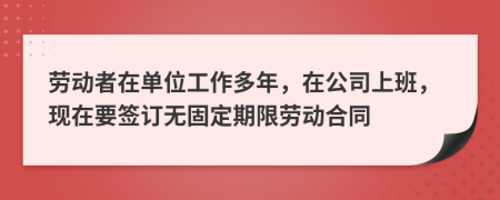 劳动者在单位工作多年，在公司上班，现在要签订无固定期限劳动合同