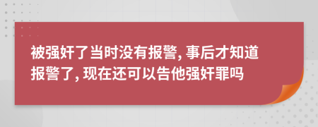 被强奸了当时没有报警, 事后才知道报警了, 现在还可以告他强奸罪吗