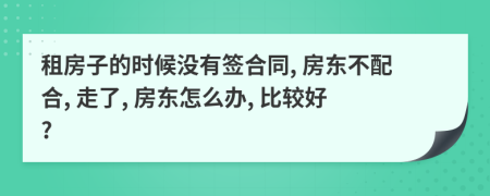 租房子的时候没有签合同, 房东不配合, 走了, 房东怎么办, 比较好?