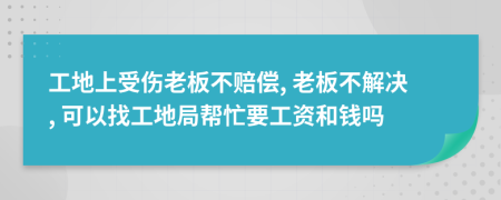 工地上受伤老板不赔偿, 老板不解决, 可以找工地局帮忙要工资和钱吗