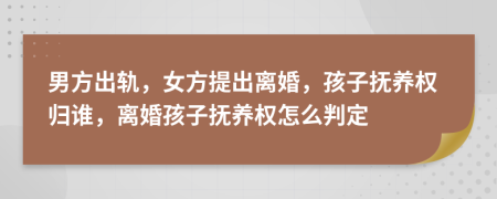 男方出轨，女方提出离婚，孩子抚养权归谁，离婚孩子抚养权怎么判定