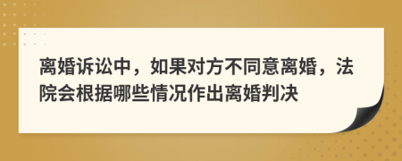 离婚诉讼中，如果对方不同意离婚，法院会根据哪些情况作出离婚判决