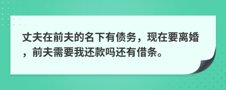 丈夫在前夫的名下有债务，现在要离婚，前夫需要我还款吗还有借条。