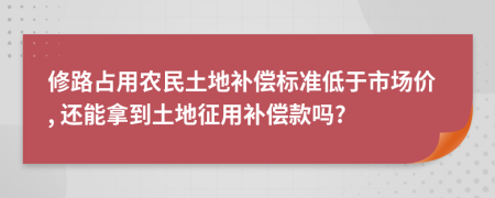 修路占用农民土地补偿标准低于市场价, 还能拿到土地征用补偿款吗?