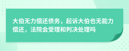 大伯无力偿还债务，起诉大伯也无能力偿还，法院会受理和判决处理吗