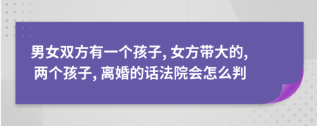 男女双方有一个孩子, 女方带大的, 两个孩子, 离婚的话法院会怎么判