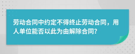 劳动合同中约定不得终止劳动合同，用人单位能否以此为由解除合同？