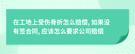 在工地上受伤骨折怎么赔偿, 如果没有签合同, 应该怎么要求公司赔偿