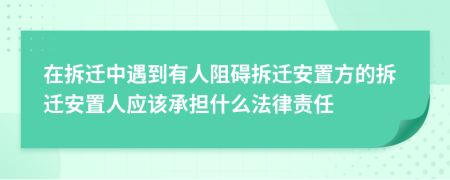 在拆迁中遇到有人阻碍拆迁安置方的拆迁安置人应该承担什么法律责任