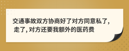 交通事故双方协商好了对方同意私了, 走了, 对方还要我额外的医药费