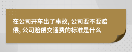 在公司开车出了事故, 公司要不要赔偿, 公司赔偿交通费的标准是什么