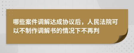 哪些案件调解达成协议后，人民法院可以不制作调解书的情况下不再判