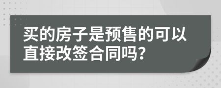 买的房子是预售的可以直接改签合同吗？