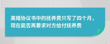 离婚协议书中的抚养费只写了四个月，现在能否再要求对方给付抚养费