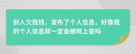 别人欠我钱，发布了个人信息，好像我的个人信息就一定会被网上查吗