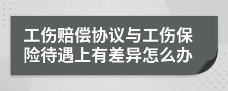 工伤赔偿协议与工伤保险待遇上有差异怎么办