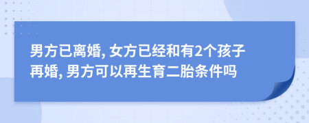 男方已离婚, 女方已经和有2个孩子再婚, 男方可以再生育二胎条件吗