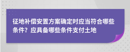 征地补偿安置方案确定时应当符合哪些条件？应具备哪些条件支付土地
