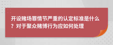 开设赌场罪情节严重的认定标准是什么？对于聚众赌博行为应如何处理