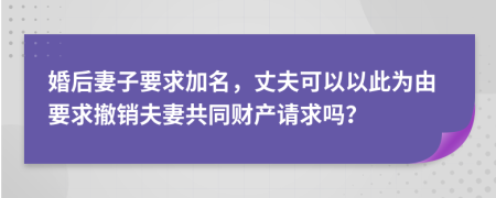 婚后妻子要求加名，丈夫可以以此为由要求撤销夫妻共同财产请求吗？