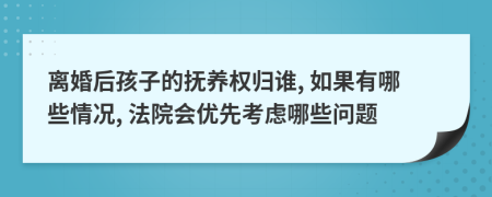 离婚后孩子的抚养权归谁, 如果有哪些情况, 法院会优先考虑哪些问题