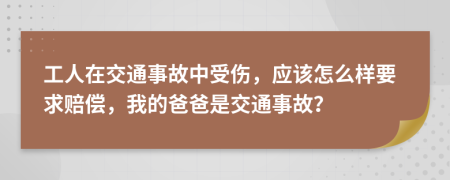 工人在交通事故中受伤，应该怎么样要求赔偿，我的爸爸是交通事故？