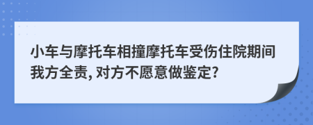 小车与摩托车相撞摩托车受伤住院期间我方全责, 对方不愿意做鉴定?