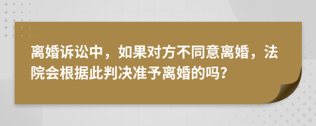 离婚诉讼中，如果对方不同意离婚，法院会根据此判决准予离婚的吗？
